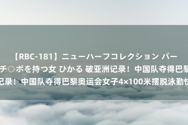 【RBC-181】ニューハーフコレクション パーフェクトエロマシーン チ○ポを持つ女 ひかる 破亚洲记录！中国队夺得巴黎奥运会女子4×100米摆脱泳勤快铜牌