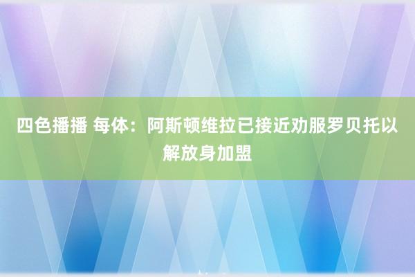 四色播播 每体：阿斯顿维拉已接近劝服罗贝托以解放身加盟