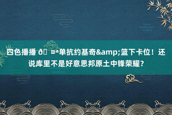 四色播播 ?单抗约基奇&篮下卡位！还说库里不是好意思邦原土中锋荣耀？