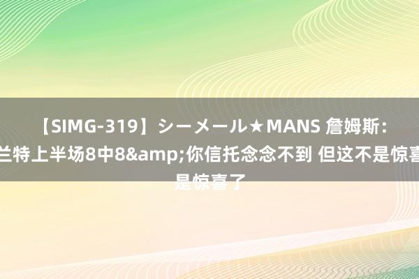 【SIMG-319】シーメール★MANS 詹姆斯：杜兰特上半场8中8&你信托念念不到 但这不是惊喜了