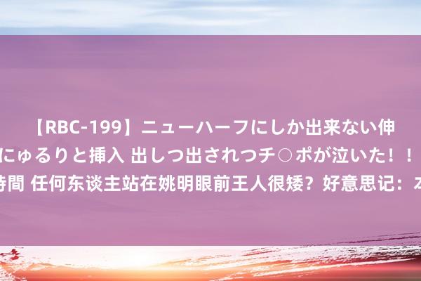 【RBC-199】ニューハーフにしか出来ない伸縮自在アナルマ○コににゅるりと挿入 出しつ出されつチ○ポが泣いた！！！ 4時間 任何东谈主站在姚明眼前王人很矮？好意思记：本年能不成和文班同框看下死心