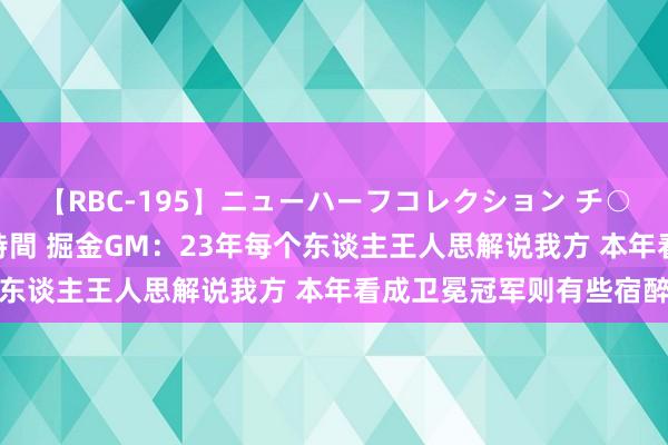 【RBC-195】ニューハーフコレクション チ○ポの生えた乙女たち 4時間 掘金GM：23年每个东谈主王人思解说我方 本年看成卫冕冠军则有些宿醉