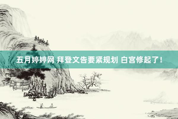 五月婷婷网 拜登文告要紧规划 白宫修起了！