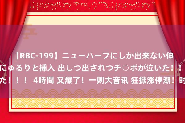 【RBC-199】ニューハーフにしか出来ない伸縮自在アナルマ○コににゅるりと挿入 出しつ出されつチ○ポが泣いた！！！ 4時間 又爆了！一则大音讯 狂掀涨停潮！时空大数据强势拉升