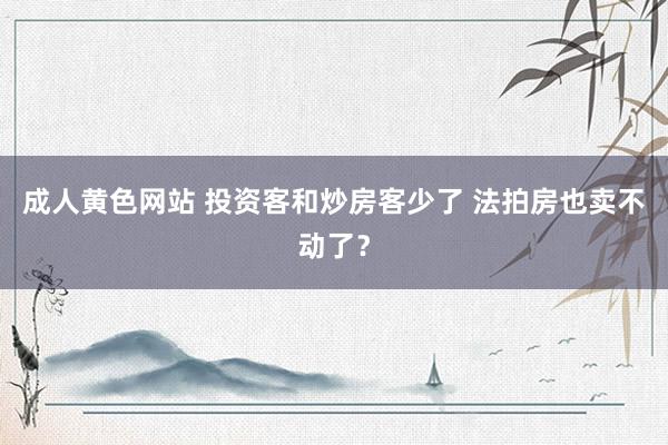 成人黄色网站 投资客和炒房客少了 法拍房也卖不动了？