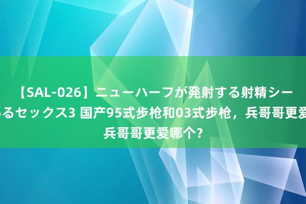 【SAL-026】ニューハーフが発射する射精シーンがあるセックス3 国产95式步枪和03式步枪，兵哥哥更爱哪个？