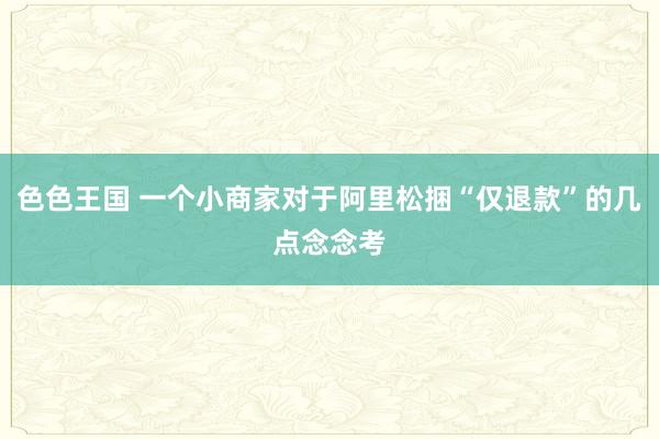 色色王国 一个小商家对于阿里松捆“仅退款”的几点念念考