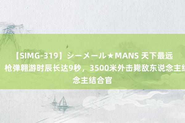 【SIMG-319】シーメール★MANS 天下最远狙击，枪弹翱游时辰长达9秒，3500米外击毙敌东说念主结合官