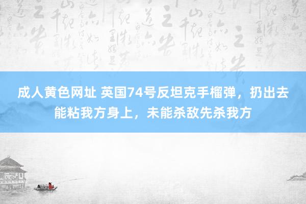 成人黄色网址 英国74号反坦克手榴弹，扔出去能粘我方身上，未能杀敌先杀我方