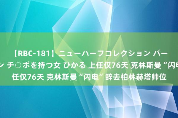 【RBC-181】ニューハーフコレクション パーフェクトエロマシーン チ○ポを持つ女 ひかる 上任仅76天 克林斯曼“闪电”辞去柏林赫塔帅位