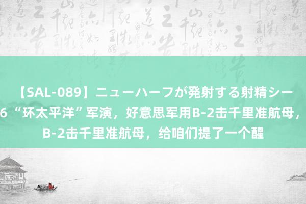 【SAL-089】ニューハーフが発射する射精シーンがあるセックス6 “环太平洋”军演，好意思军用B-2击千里准航母，给咱们提了一个醒