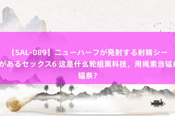 【SAL-089】ニューハーフが発射する射精シーンがあるセックス6 这是什么轮组黑科技，用绳索当辐条？