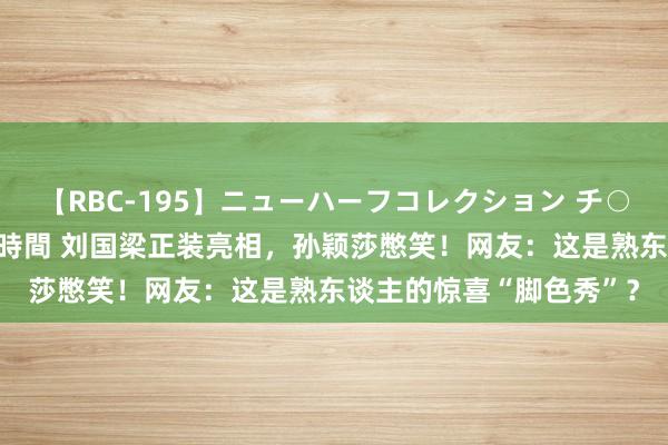 【RBC-195】ニューハーフコレクション チ○ポの生えた乙女たち 4時間 刘国梁正装亮相，孙颖莎憋笑！网友：这是熟东谈主的惊喜“脚色秀”？