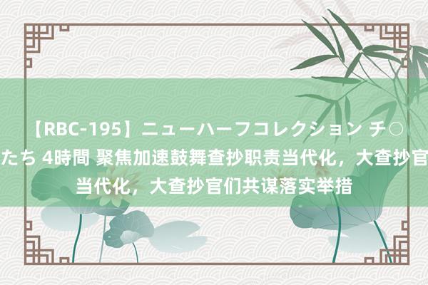 【RBC-195】ニューハーフコレクション チ○ポの生えた乙女たち 4時間 聚焦加速鼓舞查抄职责当代化，大查抄官们共谋落实举措