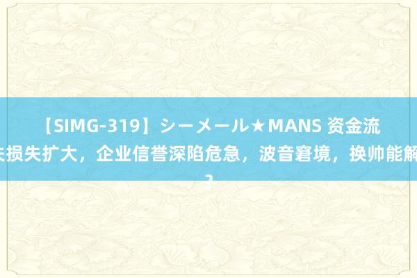 【SIMG-319】シーメール★MANS 资金流失损失扩大，企业信誉深陷危急，波音窘境，换帅能解？