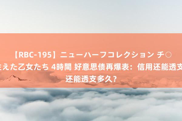 【RBC-195】ニューハーフコレクション チ○ポの生えた乙女たち 4時間 好意思债再爆表：信用还能透支多久？