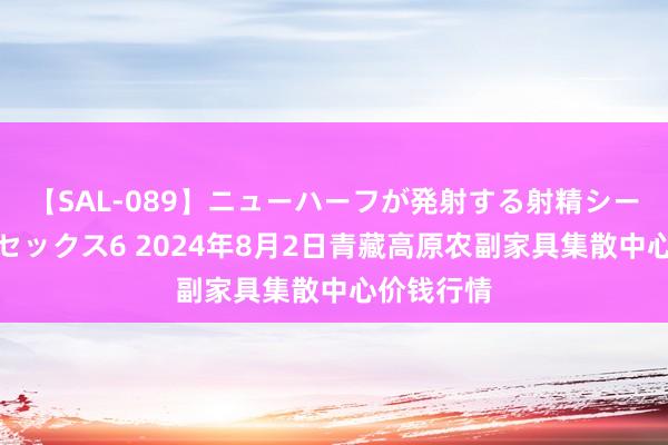 【SAL-089】ニューハーフが発射する射精シーンがあるセックス6 2024年8月2日青藏高原农副家具集散中心价钱行情