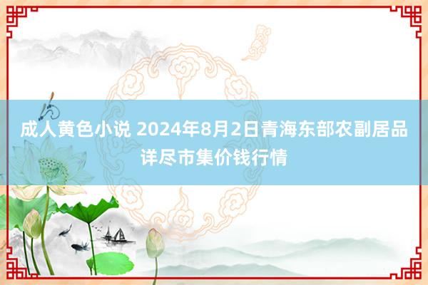 成人黄色小说 2024年8月2日青海东部农副居品详尽市集价钱行情