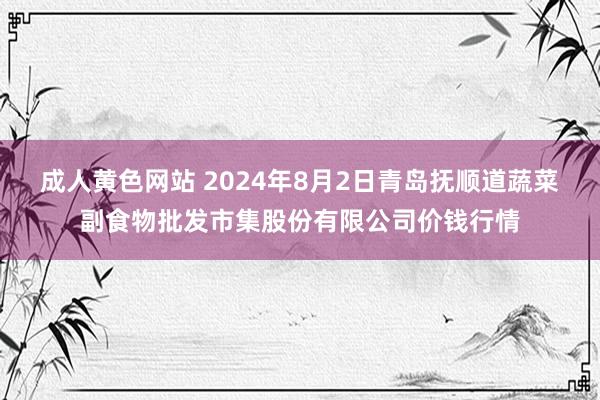 成人黄色网站 2024年8月2日青岛抚顺道蔬菜副食物批发市集股份有限公司价钱行情