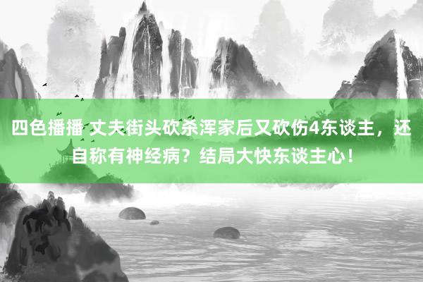 四色播播 丈夫街头砍杀浑家后又砍伤4东谈主，还自称有神经病？结局大快东谈主心！