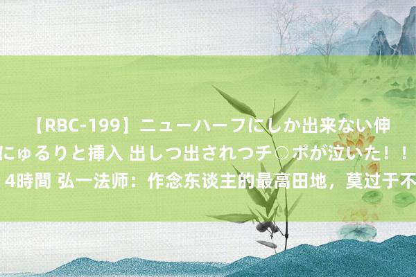 【RBC-199】ニューハーフにしか出来ない伸縮自在アナルマ○コににゅるりと挿入 出しつ出されつチ○ポが泣いた！！！ 4時間 弘一法师：作念东谈主的最高田地，莫过于不贪无故之财，不怕事与愿违