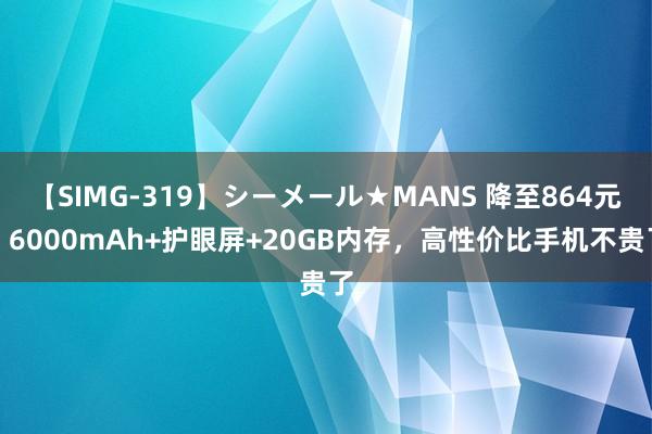 【SIMG-319】シーメール★MANS 降至864元！6000mAh+护眼屏+20GB内存，高性价比手机不贵了