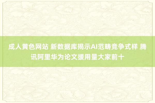 成人黄色网站 新数据库揭示AI范畴竞争式样 腾讯阿里华为论文援用量大家前十