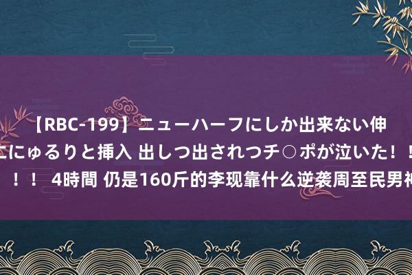 【RBC-199】ニューハーフにしか出来ない伸縮自在アナルマ○コににゅるりと挿入 出しつ出されつチ○ポが泣いた！！！ 4時間 仍是160斤的李现靠什么逆袭周至民男神？这么的现哥我爱了