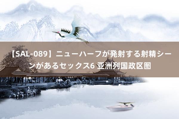 【SAL-089】ニューハーフが発射する射精シーンがあるセックス6 亚洲列国政区图