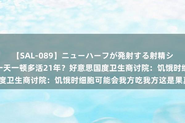 【SAL-089】ニューハーフが発射する射精シーンがあるセックス6 一天一顿多活21年？好意思国度卫生商讨院：饥饿时细胞可能会我方吃我方这是果真吗？