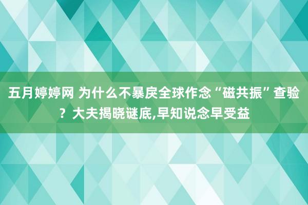 五月婷婷网 为什么不暴戾全球作念“磁共振”查验？大夫揭晓谜底，早知说念早受益