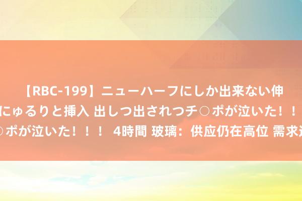 【RBC-199】ニューハーフにしか出来ない伸縮自在アナルマ○コににゅるりと挿入 出しつ出されつチ○ポが泣いた！！！ 4時間 玻璃：供应仍在高位 需求迷雾重重