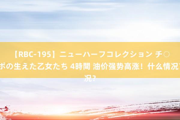 【RBC-195】ニューハーフコレクション チ○ポの生えた乙女たち 4時間 油价强势高涨！什么情况？