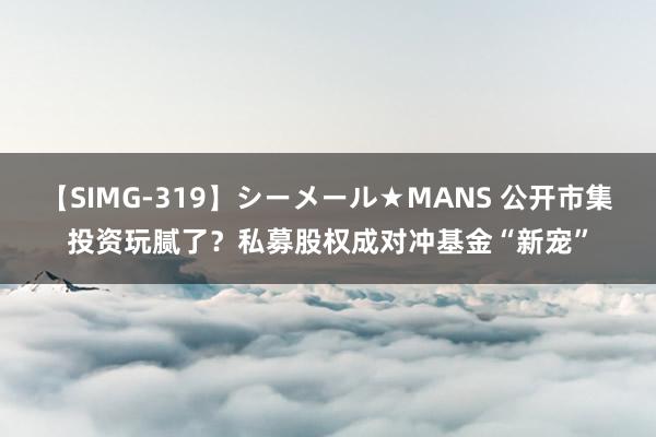 【SIMG-319】シーメール★MANS 公开市集投资玩腻了？私募股权成对冲基金“新宠”