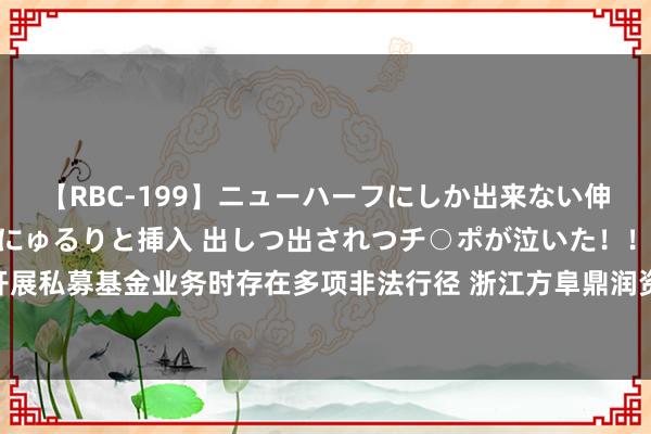 【RBC-199】ニューハーフにしか出来ない伸縮自在アナルマ○コににゅるりと挿入 出しつ出されつチ○ポが泣いた！！！ 4時間 因开展私募基金业务时存在多项非法行径 浙江方阜鼎润资管公司过火认真东谈主收监管“罚单”