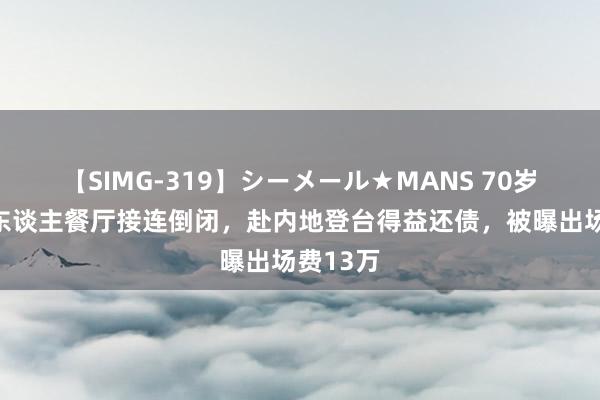 【SIMG-319】シーメール★MANS 70岁香港艺东谈主餐厅接连倒闭，赴内地登台得益还债，被曝出场费13万