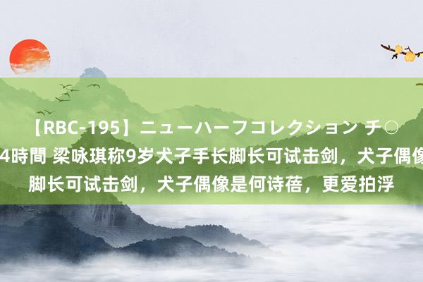 【RBC-195】ニューハーフコレクション チ○ポの生えた乙女たち 4時間 梁咏琪称9岁犬子手长脚长可试击剑，犬子偶像是何诗蓓，更爱拍浮