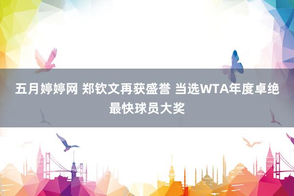 五月婷婷网 郑钦文再获盛誉 当选WTA年度卓绝最快球员大奖