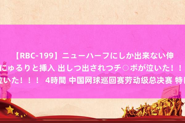 【RBC-199】ニューハーフにしか出来ない伸縮自在アナルマ○コににゅるりと挿入 出しつ出されつチ○ポが泣いた！！！ 4時間 中国网球巡回赛劳动级总决赛 特日格乐王蔷夺冠