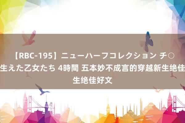 【RBC-195】ニューハーフコレクション チ○ポの生えた乙女たち 4時間 五本妙不成言的穿越新生绝佳好文