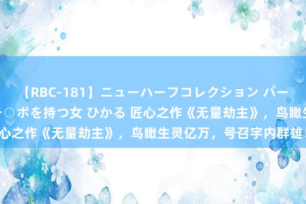 【RBC-181】ニューハーフコレクション パーフェクトエロマシーン チ○ポを持つ女 ひかる 匠心之作《无量劫主》，鸟瞰生灵亿万，号召宇内群雄！