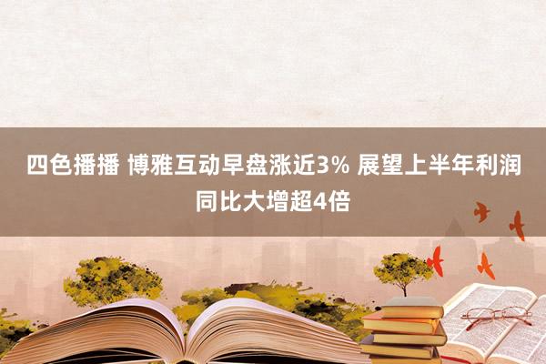 四色播播 博雅互动早盘涨近3% 展望上半年利润同比大增超4倍