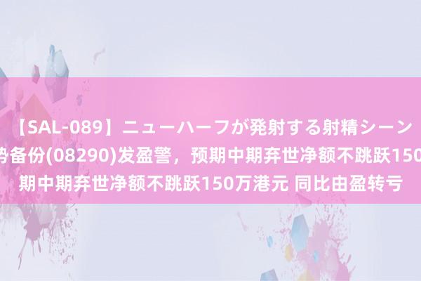 【SAL-089】ニューハーフが発射する射精シーンがあるセックス6 亚势备份(08290)发盈警，预期中期弃世净额不跳跃150万港元 同比由盈转亏