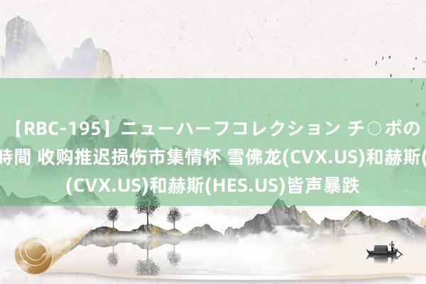 【RBC-195】ニューハーフコレクション チ○ポの生えた乙女たち 4時間 收购推迟损伤市集情怀 雪佛龙(CVX.US)和赫斯(HES.US)皆声暴跌