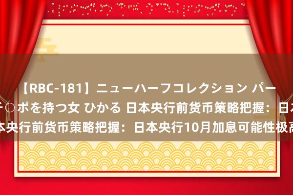 【RBC-181】ニューハーフコレクション パーフェクトエロマシーン チ○ポを持つ女 ひかる 日本央行前货币策略把握：日本央行10月加息可能性极高