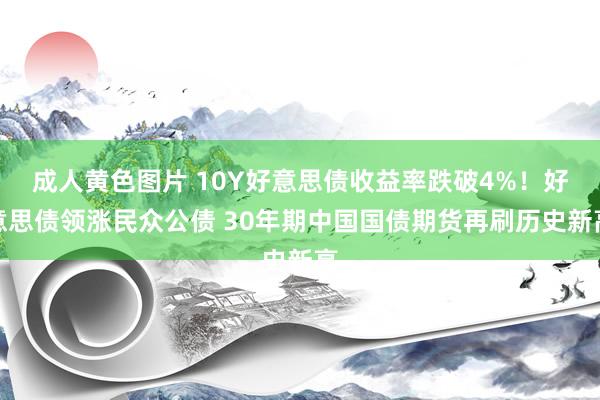 成人黄色图片 10Y好意思债收益率跌破4%！好意思债领涨民众公债 30年期中国国债期货再刷历史新高