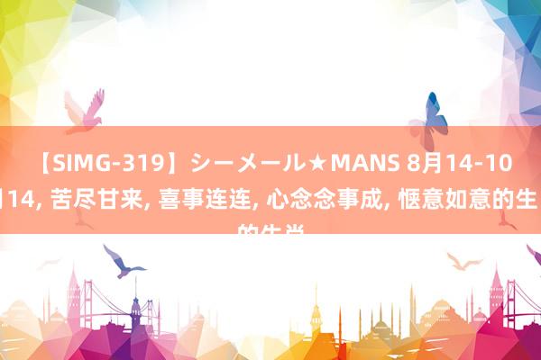 【SIMG-319】シーメール★MANS 8月14-10月14， 苦尽甘来， 喜事连连， 心念念事成， 惬意如意的生肖