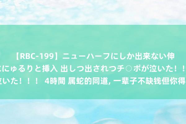 【RBC-199】ニューハーフにしか出来ない伸縮自在アナルマ○コににゅるりと挿入 出しつ出されつチ○ポが泣いた！！！ 4時間 属蛇的同道， 一辈子不缺钱但你得降生在这几个月