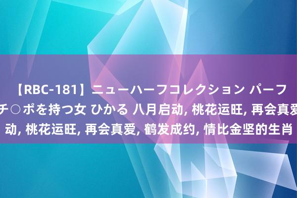 【RBC-181】ニューハーフコレクション パーフェクトエロマシーン チ○ポを持つ女 ひかる 八月启动， 桃花运旺， 再会真爱， 鹤发成约， 情比金坚的生肖