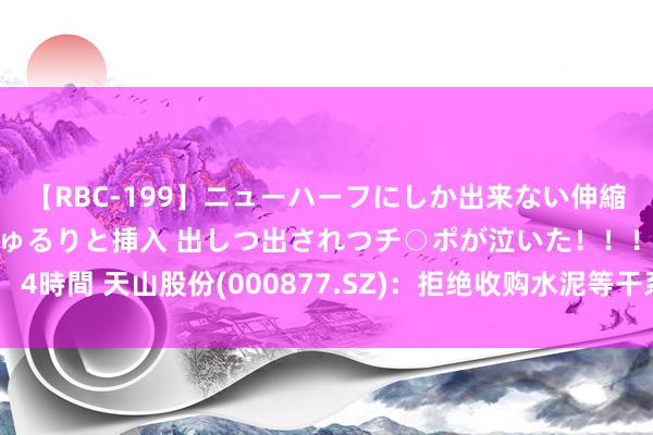 【RBC-199】ニューハーフにしか出来ない伸縮自在アナルマ○コににゅるりと挿入 出しつ出されつチ○ポが泣いた！！！ 4時間 天山股份(000877.SZ)：拒绝收购水泥等干系业务公司控股权事项